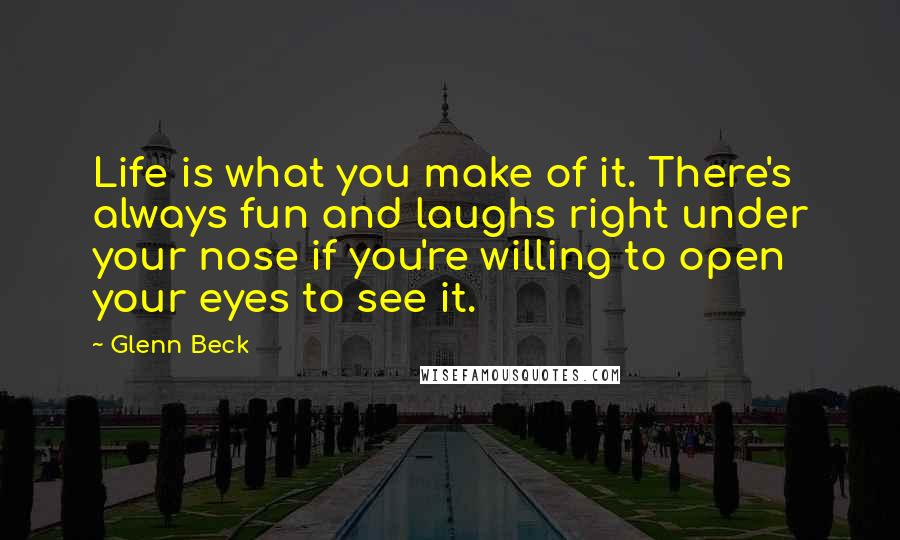 Glenn Beck Quotes: Life is what you make of it. There's always fun and laughs right under your nose if you're willing to open your eyes to see it.