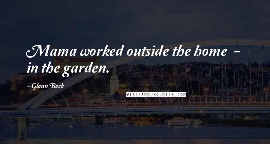 Glenn Beck Quotes: Mama worked outside the home - in the garden.