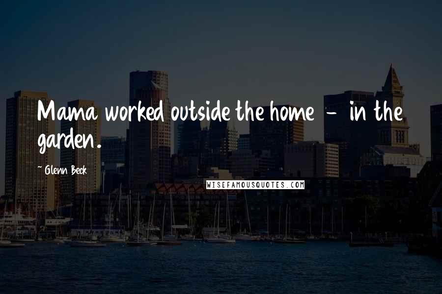 Glenn Beck Quotes: Mama worked outside the home - in the garden.