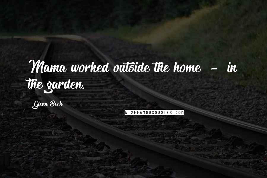Glenn Beck Quotes: Mama worked outside the home - in the garden.