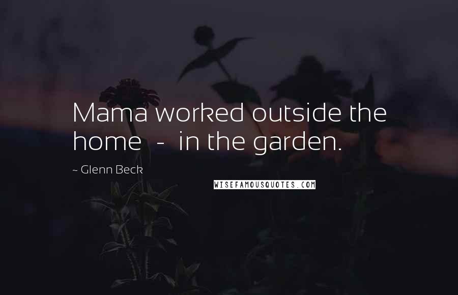 Glenn Beck Quotes: Mama worked outside the home - in the garden.