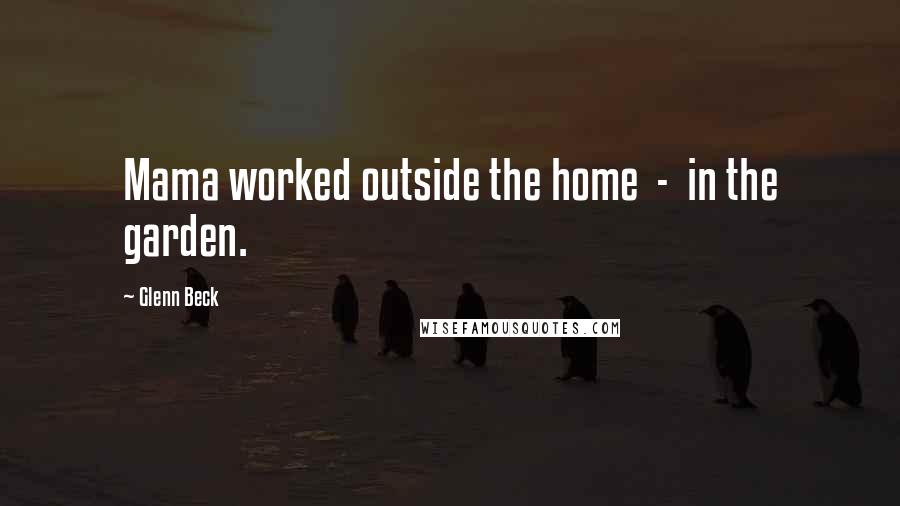 Glenn Beck Quotes: Mama worked outside the home - in the garden.