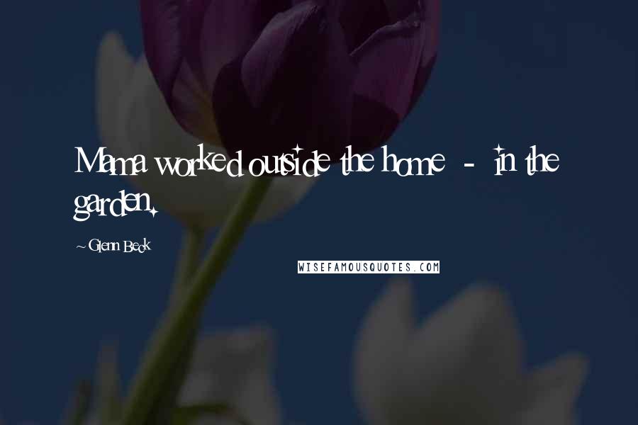 Glenn Beck Quotes: Mama worked outside the home - in the garden.