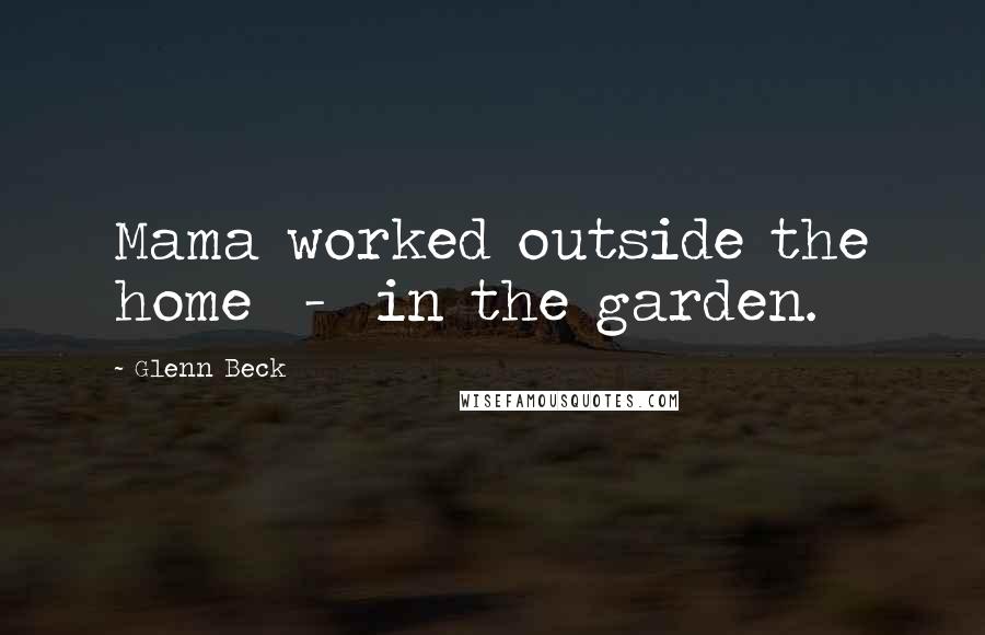 Glenn Beck Quotes: Mama worked outside the home - in the garden.
