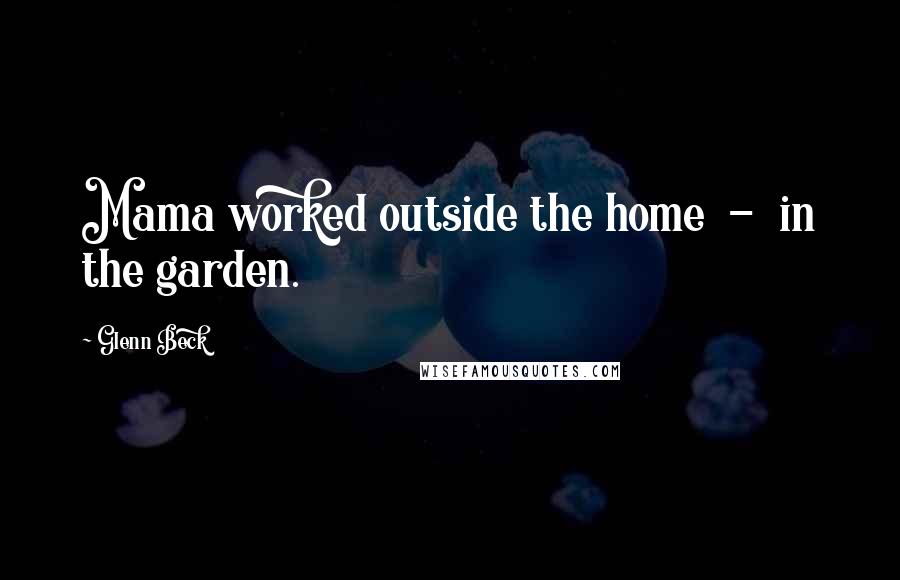 Glenn Beck Quotes: Mama worked outside the home - in the garden.