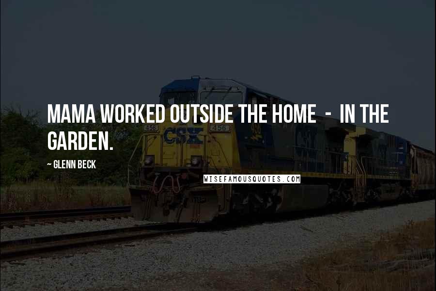 Glenn Beck Quotes: Mama worked outside the home - in the garden.