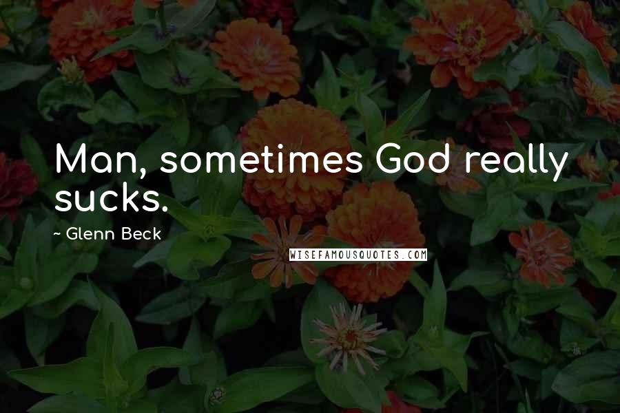Glenn Beck Quotes: Man, sometimes God really sucks.