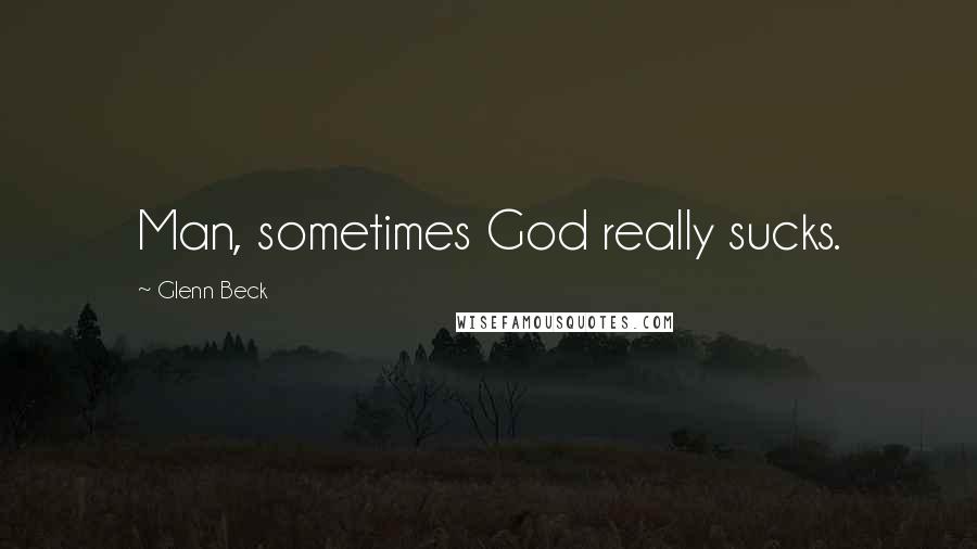 Glenn Beck Quotes: Man, sometimes God really sucks.
