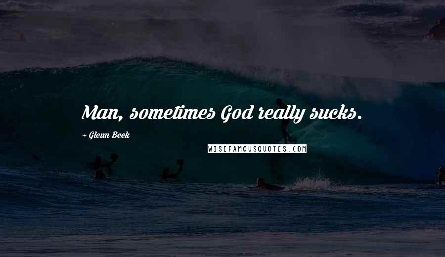 Glenn Beck Quotes: Man, sometimes God really sucks.