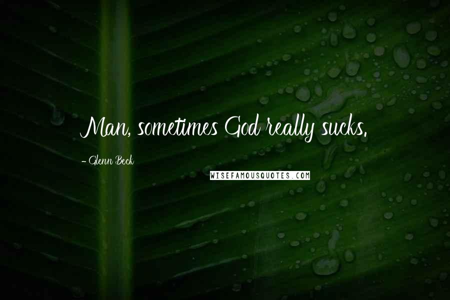 Glenn Beck Quotes: Man, sometimes God really sucks.