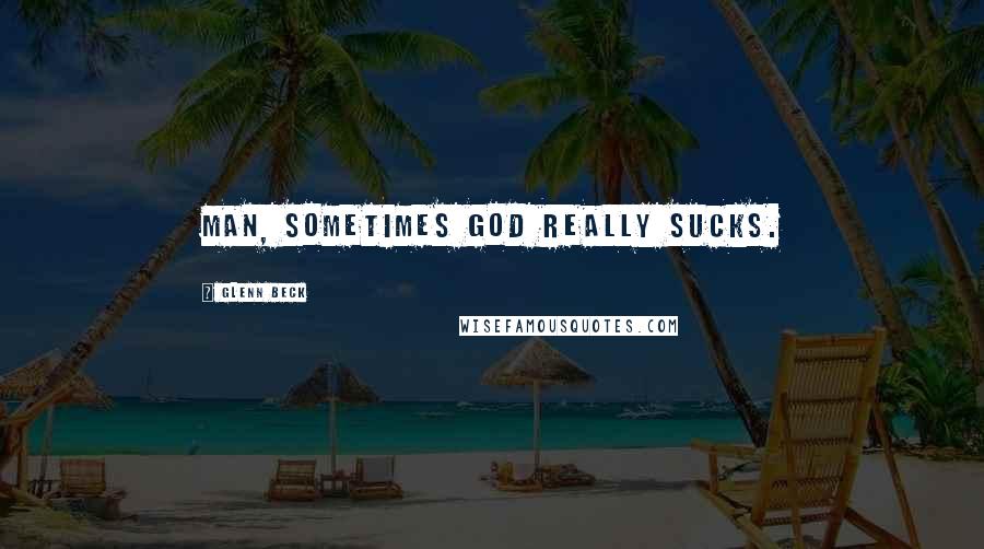 Glenn Beck Quotes: Man, sometimes God really sucks.