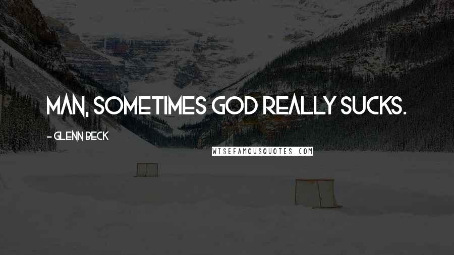 Glenn Beck Quotes: Man, sometimes God really sucks.