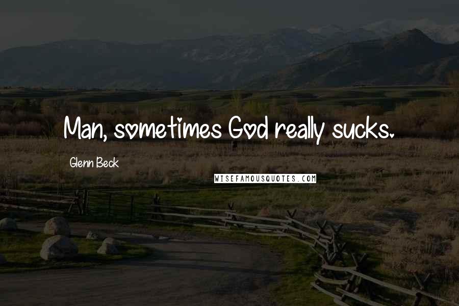 Glenn Beck Quotes: Man, sometimes God really sucks.