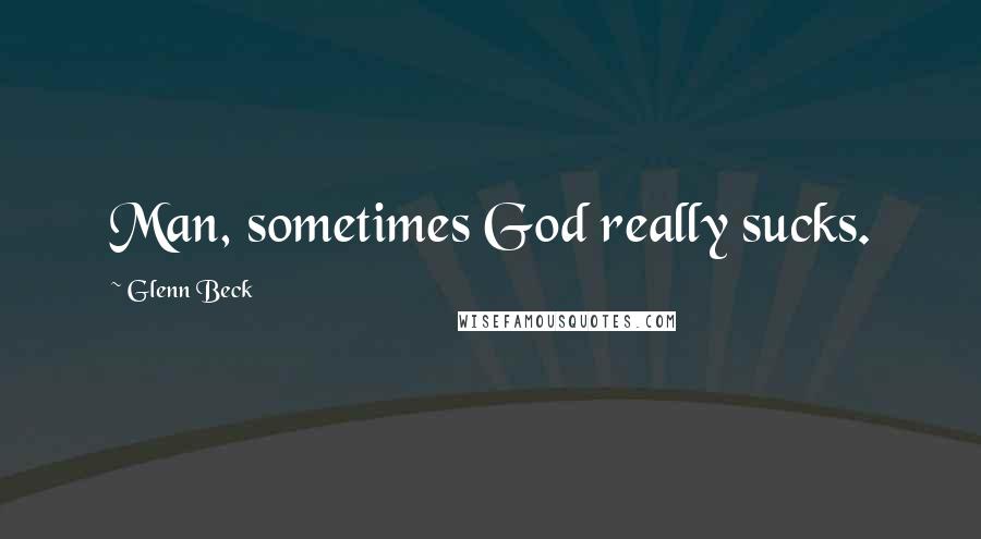Glenn Beck Quotes: Man, sometimes God really sucks.