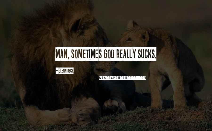 Glenn Beck Quotes: Man, sometimes God really sucks.