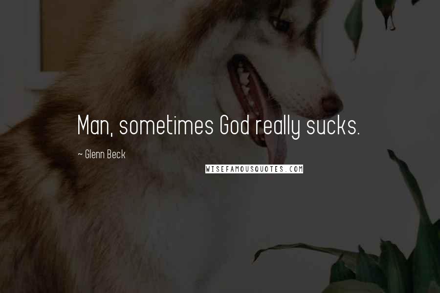Glenn Beck Quotes: Man, sometimes God really sucks.
