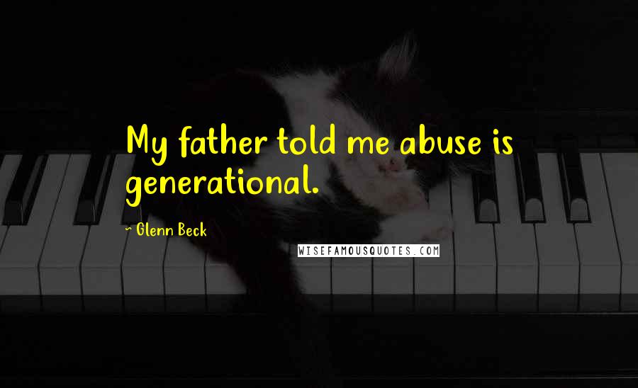 Glenn Beck Quotes: My father told me abuse is generational.