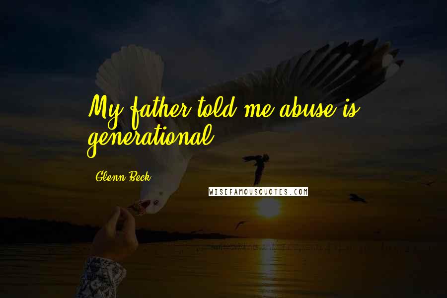 Glenn Beck Quotes: My father told me abuse is generational.