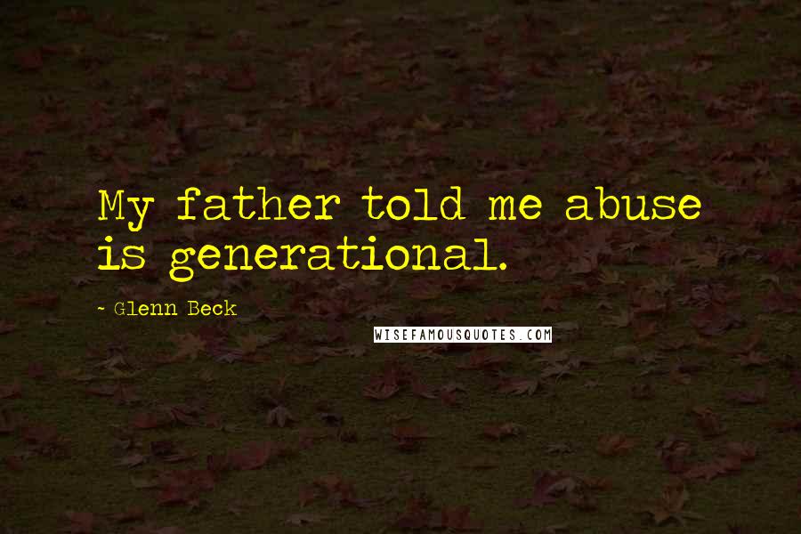 Glenn Beck Quotes: My father told me abuse is generational.