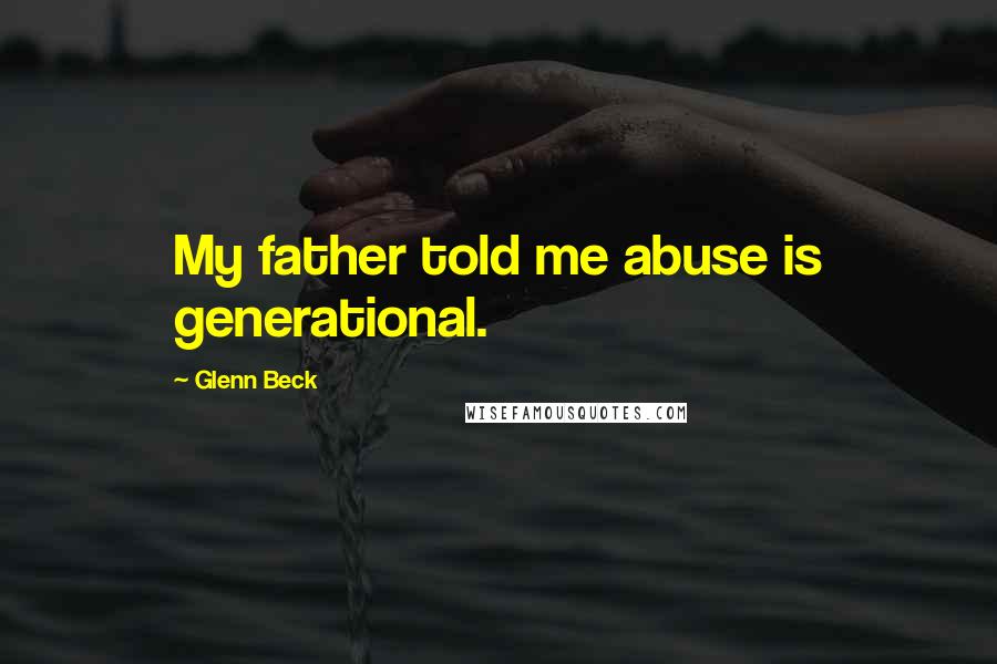 Glenn Beck Quotes: My father told me abuse is generational.