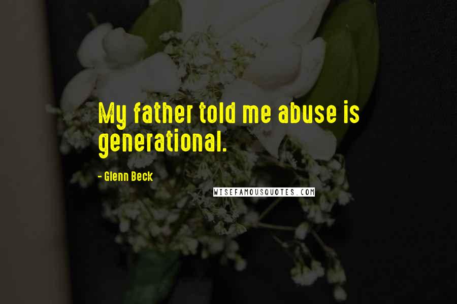 Glenn Beck Quotes: My father told me abuse is generational.