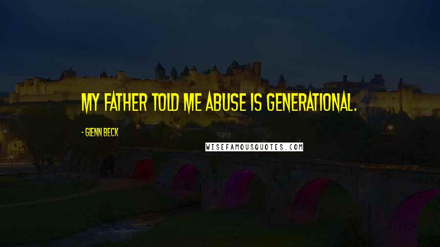 Glenn Beck Quotes: My father told me abuse is generational.