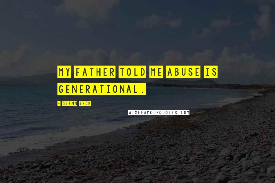Glenn Beck Quotes: My father told me abuse is generational.