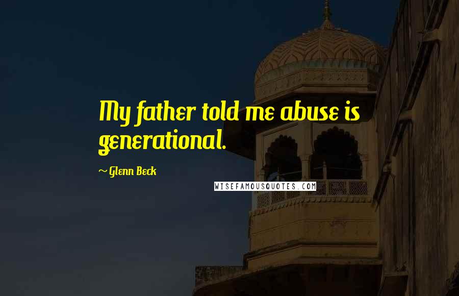 Glenn Beck Quotes: My father told me abuse is generational.