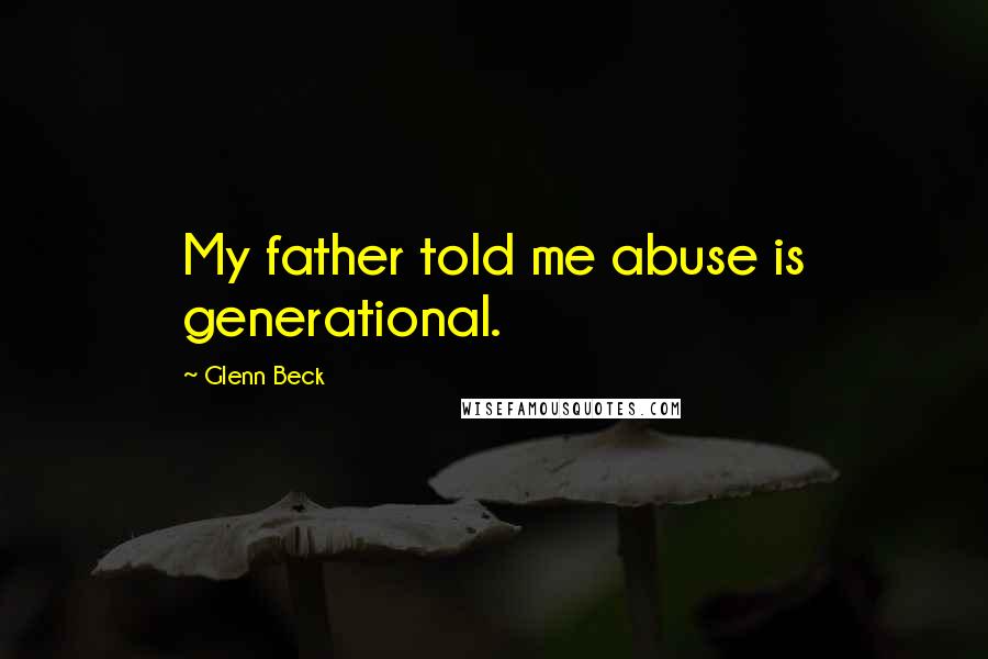 Glenn Beck Quotes: My father told me abuse is generational.