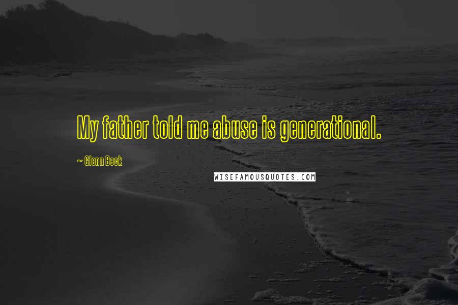 Glenn Beck Quotes: My father told me abuse is generational.