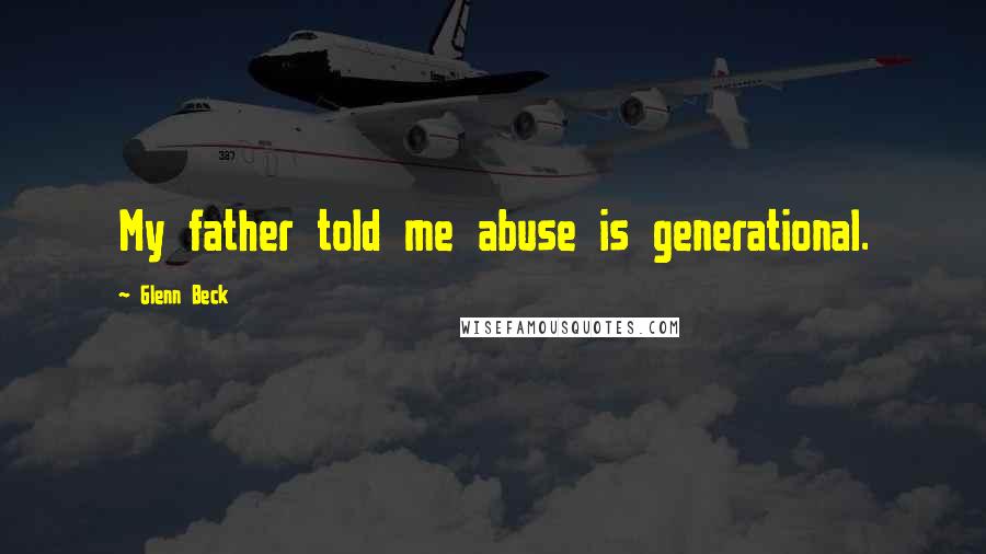 Glenn Beck Quotes: My father told me abuse is generational.