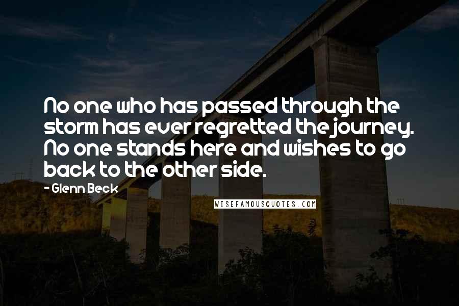 Glenn Beck Quotes: No one who has passed through the storm has ever regretted the journey. No one stands here and wishes to go back to the other side.