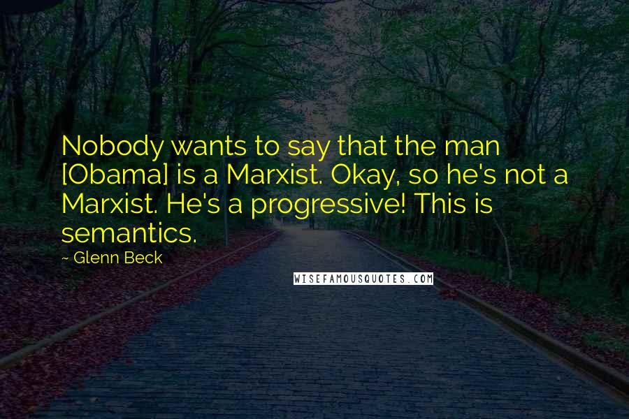 Glenn Beck Quotes: Nobody wants to say that the man [Obama] is a Marxist. Okay, so he's not a Marxist. He's a progressive! This is semantics.