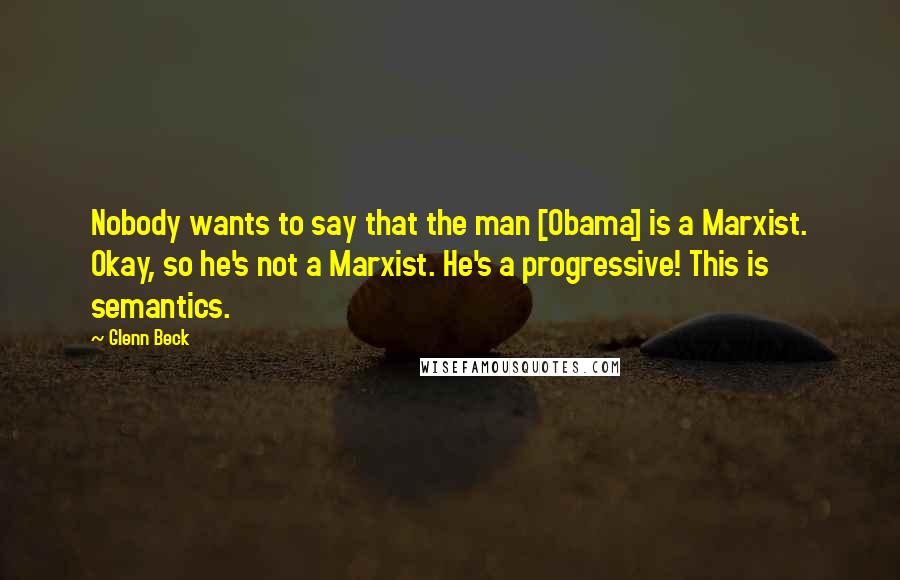 Glenn Beck Quotes: Nobody wants to say that the man [Obama] is a Marxist. Okay, so he's not a Marxist. He's a progressive! This is semantics.