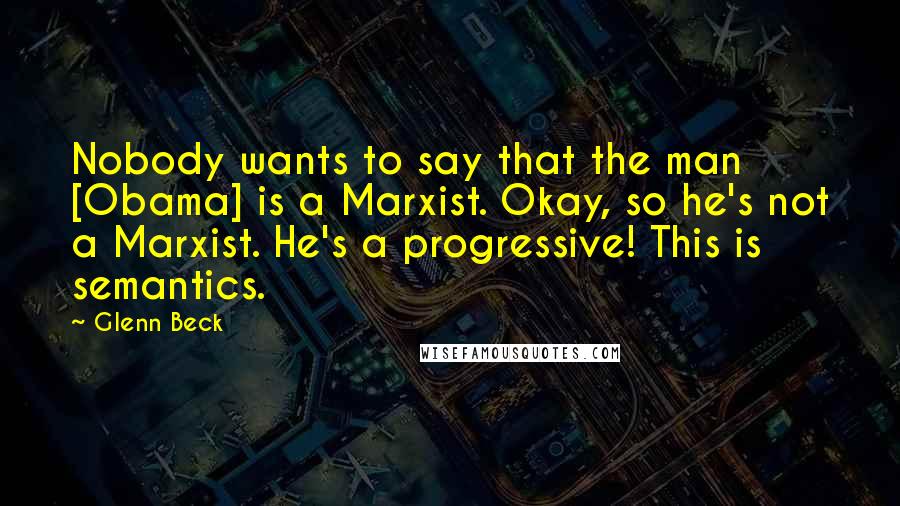 Glenn Beck Quotes: Nobody wants to say that the man [Obama] is a Marxist. Okay, so he's not a Marxist. He's a progressive! This is semantics.