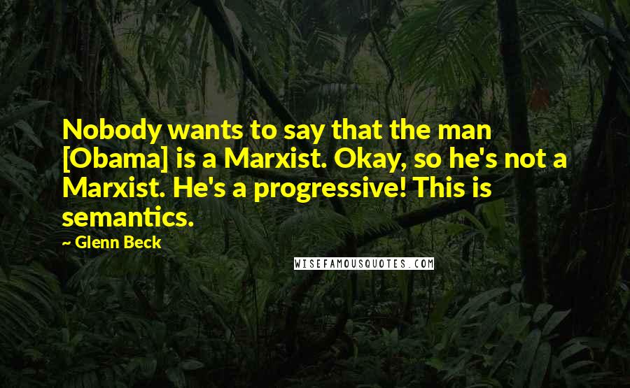 Glenn Beck Quotes: Nobody wants to say that the man [Obama] is a Marxist. Okay, so he's not a Marxist. He's a progressive! This is semantics.