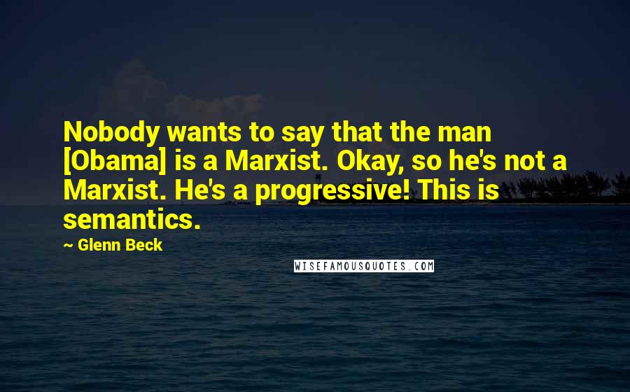 Glenn Beck Quotes: Nobody wants to say that the man [Obama] is a Marxist. Okay, so he's not a Marxist. He's a progressive! This is semantics.
