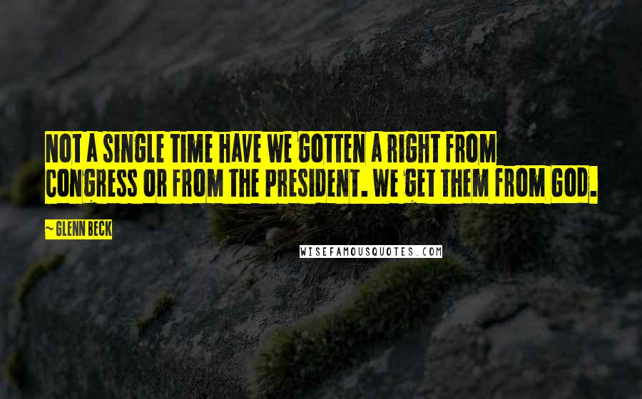 Glenn Beck Quotes: Not a single time have we gotten a right from Congress or from the President. We get them from God.