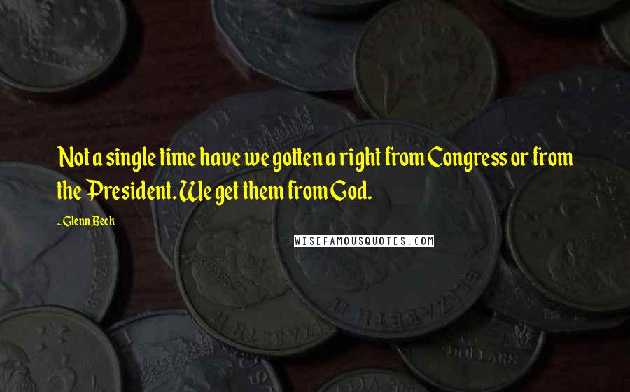 Glenn Beck Quotes: Not a single time have we gotten a right from Congress or from the President. We get them from God.