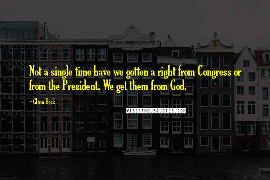 Glenn Beck Quotes: Not a single time have we gotten a right from Congress or from the President. We get them from God.