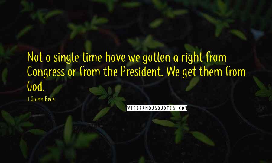 Glenn Beck Quotes: Not a single time have we gotten a right from Congress or from the President. We get them from God.