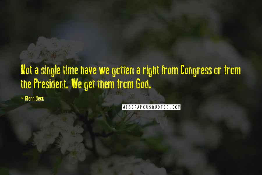 Glenn Beck Quotes: Not a single time have we gotten a right from Congress or from the President. We get them from God.