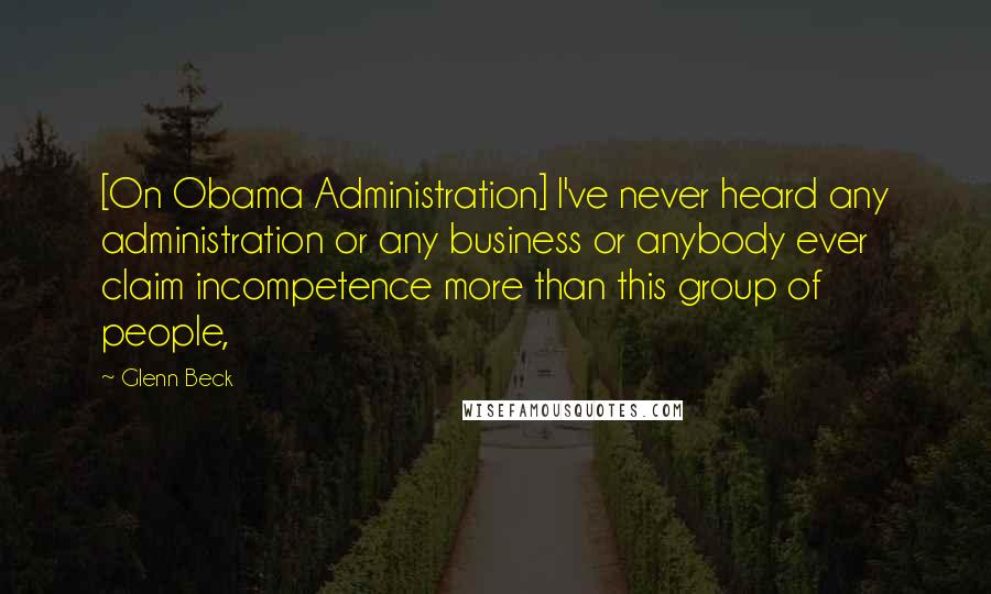 Glenn Beck Quotes: [On Obama Administration] I've never heard any administration or any business or anybody ever claim incompetence more than this group of people,