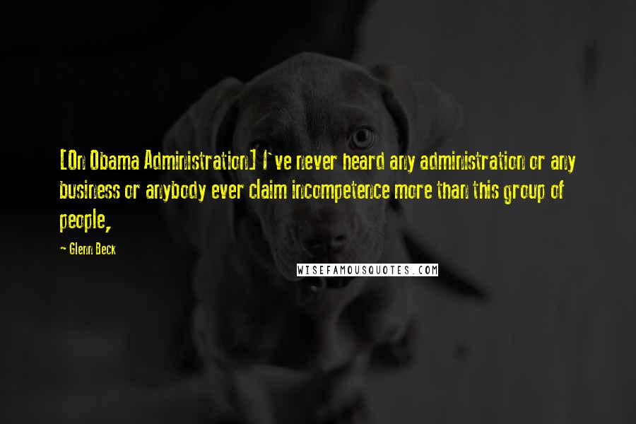 Glenn Beck Quotes: [On Obama Administration] I've never heard any administration or any business or anybody ever claim incompetence more than this group of people,