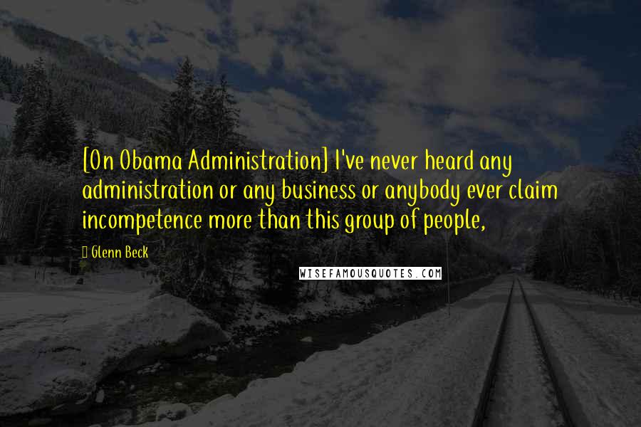 Glenn Beck Quotes: [On Obama Administration] I've never heard any administration or any business or anybody ever claim incompetence more than this group of people,
