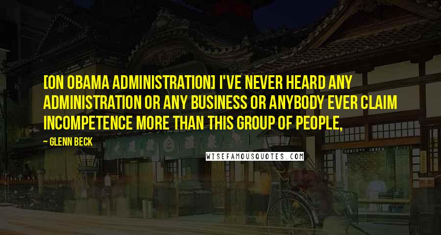 Glenn Beck Quotes: [On Obama Administration] I've never heard any administration or any business or anybody ever claim incompetence more than this group of people,