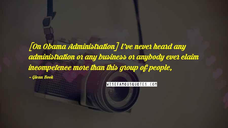 Glenn Beck Quotes: [On Obama Administration] I've never heard any administration or any business or anybody ever claim incompetence more than this group of people,