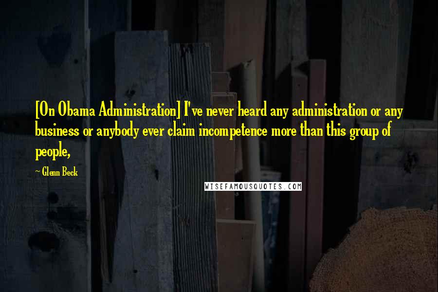 Glenn Beck Quotes: [On Obama Administration] I've never heard any administration or any business or anybody ever claim incompetence more than this group of people,