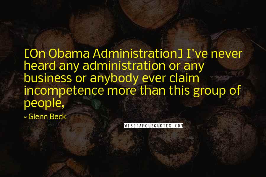 Glenn Beck Quotes: [On Obama Administration] I've never heard any administration or any business or anybody ever claim incompetence more than this group of people,