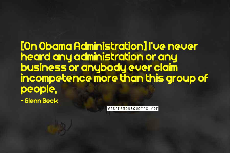 Glenn Beck Quotes: [On Obama Administration] I've never heard any administration or any business or anybody ever claim incompetence more than this group of people,